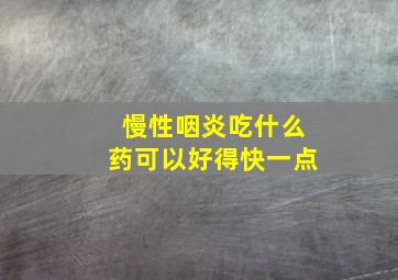 慢性咽炎吃什么药可以好得快一点