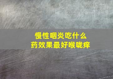 慢性咽炎吃什么药效果最好喉咙痒