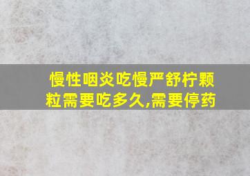 慢性咽炎吃慢严舒柠颗粒需要吃多久,需要停药