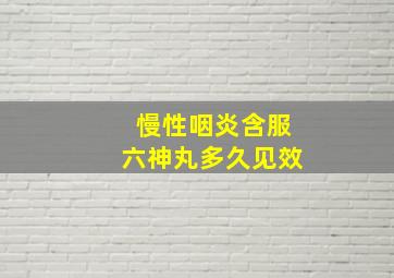 慢性咽炎含服六神丸多久见效