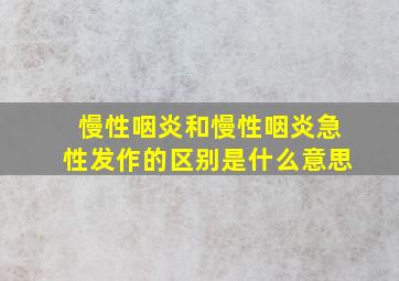 慢性咽炎和慢性咽炎急性发作的区别是什么意思