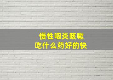 慢性咽炎咳嗽吃什么药好的快