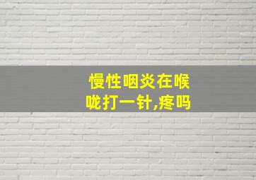 慢性咽炎在喉咙打一针,疼吗