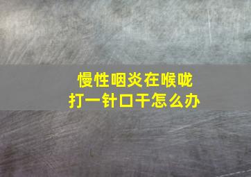 慢性咽炎在喉咙打一针口干怎么办