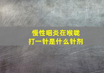 慢性咽炎在喉咙打一针是什么针剂