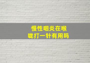 慢性咽炎在喉咙打一针有用吗