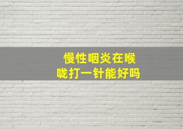 慢性咽炎在喉咙打一针能好吗