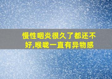 慢性咽炎很久了都还不好,喉咙一直有异物感