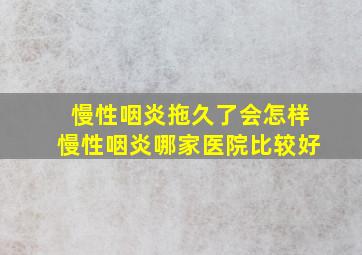 慢性咽炎拖久了会怎样慢性咽炎哪家医院比较好