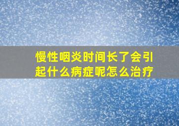 慢性咽炎时间长了会引起什么病症呢怎么治疗