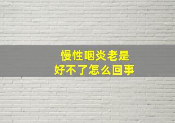 慢性咽炎老是好不了怎么回事