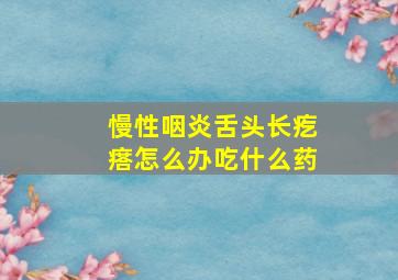 慢性咽炎舌头长疙瘩怎么办吃什么药