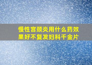 慢性宫颈炎用什么药效果好不复发妇科千金片