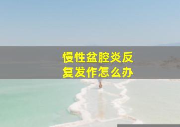 慢性盆腔炎反复发作怎么办