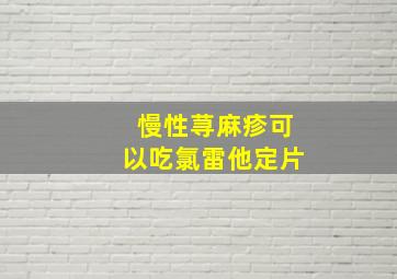 慢性荨麻疹可以吃氯雷他定片