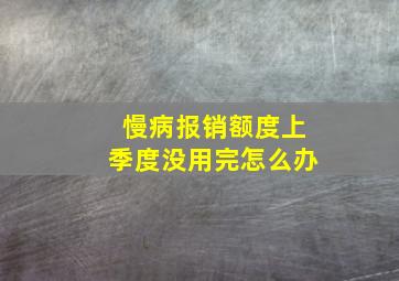 慢病报销额度上季度没用完怎么办