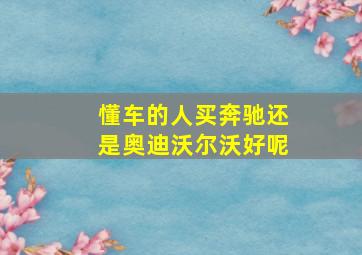 懂车的人买奔驰还是奥迪沃尔沃好呢