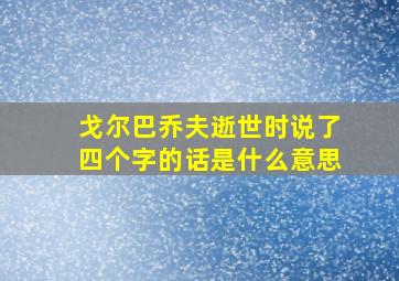 戈尔巴乔夫逝世时说了四个字的话是什么意思