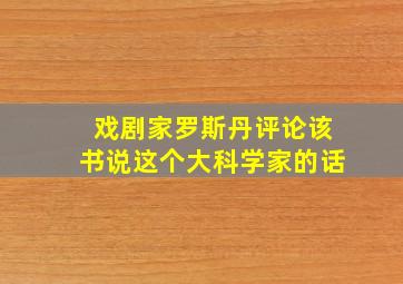 戏剧家罗斯丹评论该书说这个大科学家的话