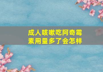 成人咳嗽吃阿奇霉素用量多了会怎样