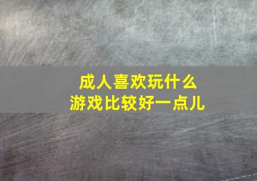 成人喜欢玩什么游戏比较好一点儿