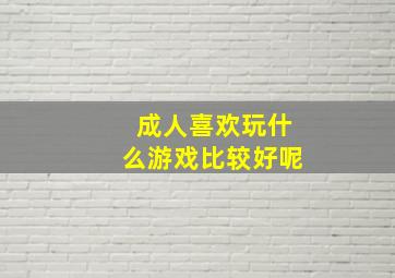 成人喜欢玩什么游戏比较好呢