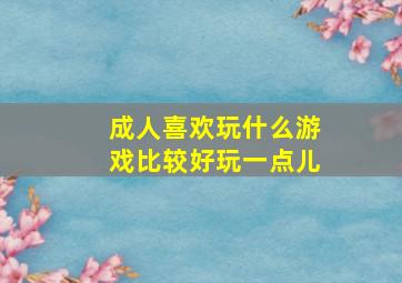 成人喜欢玩什么游戏比较好玩一点儿