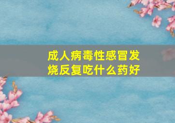 成人病毒性感冒发烧反复吃什么药好