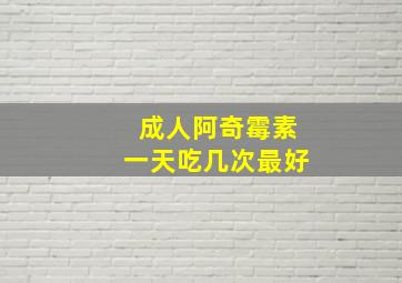 成人阿奇霉素一天吃几次最好