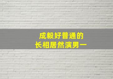 成毅好普通的长相居然演男一