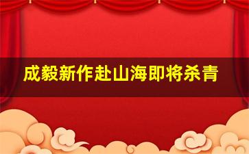 成毅新作赴山海即将杀青