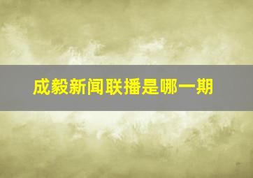 成毅新闻联播是哪一期