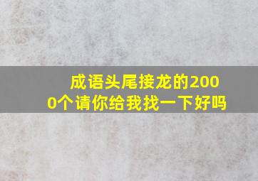 成语头尾接龙的2000个请你给我找一下好吗