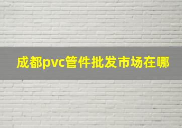 成都pvc管件批发市场在哪