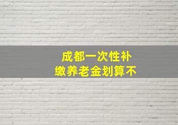 成都一次性补缴养老金划算不