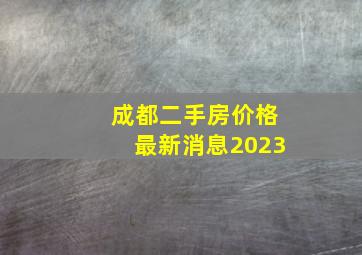 成都二手房价格最新消息2023