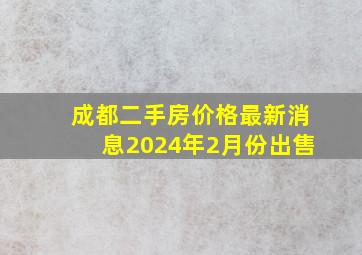 成都二手房价格最新消息2024年2月份出售