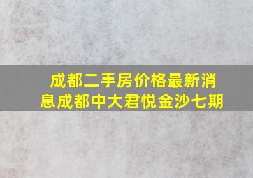 成都二手房价格最新消息成都中大君悦金沙七期