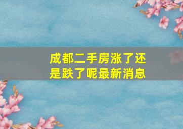 成都二手房涨了还是跌了呢最新消息