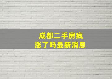 成都二手房疯涨了吗最新消息