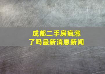 成都二手房疯涨了吗最新消息新闻