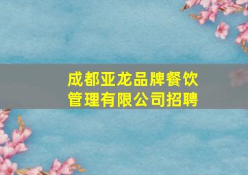 成都亚龙品牌餐饮管理有限公司招聘