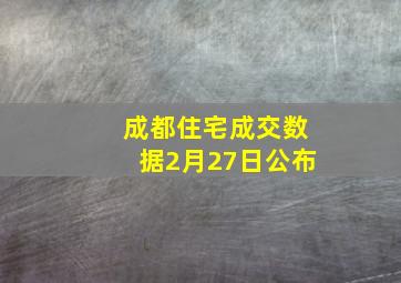 成都住宅成交数据2月27日公布