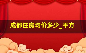 成都住房均价多少_平方