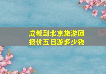 成都到北京旅游团报价五日游多少钱