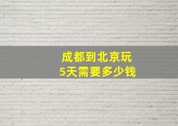 成都到北京玩5天需要多少钱