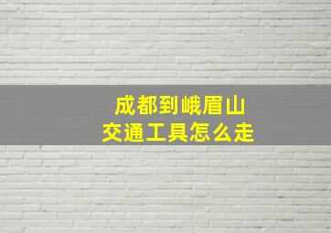 成都到峨眉山交通工具怎么走