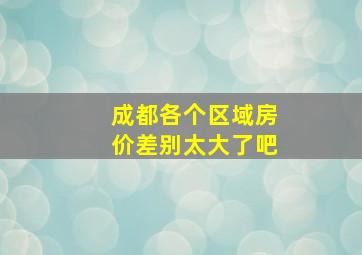 成都各个区域房价差别太大了吧