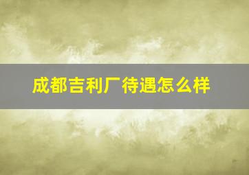 成都吉利厂待遇怎么样