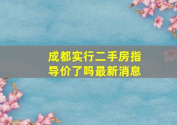 成都实行二手房指导价了吗最新消息